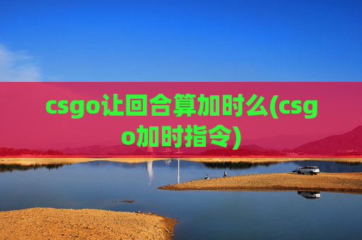 csgo让回合算加时么(csgo加时指令)
