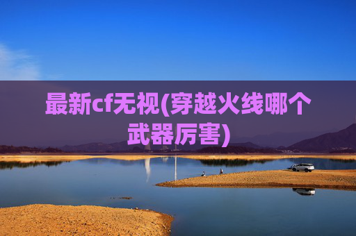 最新cf无视(穿越火线哪个武器厉害)