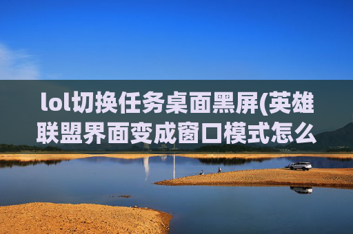 lol切换任务桌面黑屏(英雄联盟界面变成窗口模式怎么办)
