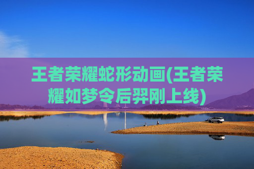 王者荣耀蛇形动画(王者荣耀如梦令后羿刚上线)