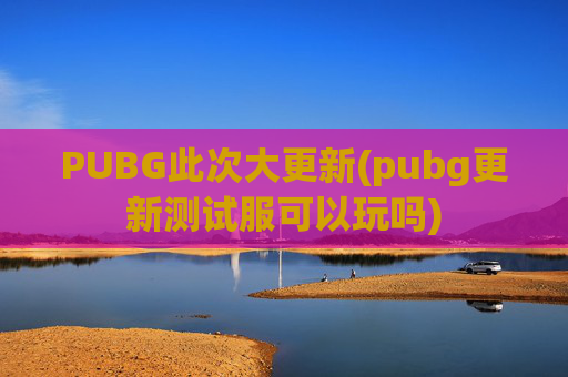 PUBG此次大更新(pubg更新测试服可以玩吗)
