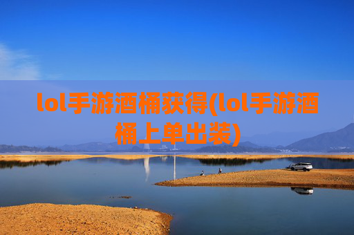 lol手游酒桶获得(lol手游酒桶上单出装)