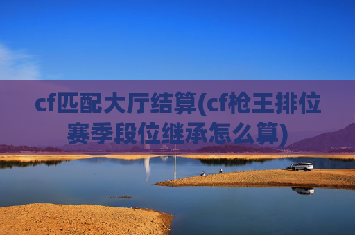 cf匹配大厅结算(cf枪王排位赛季段位继承怎么算)