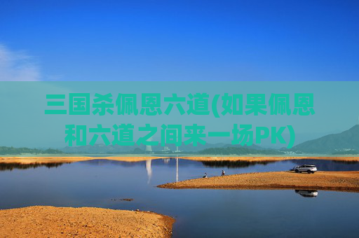 三国杀佩恩六道(如果佩恩和六道之间来一场PK)