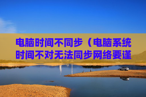 详细阅读:电脑时间不同步(电脑系统时间不对无法同步网络要谨慎) 电脑时间不同步(电脑系统时间不对无法同步网络要谨慎)