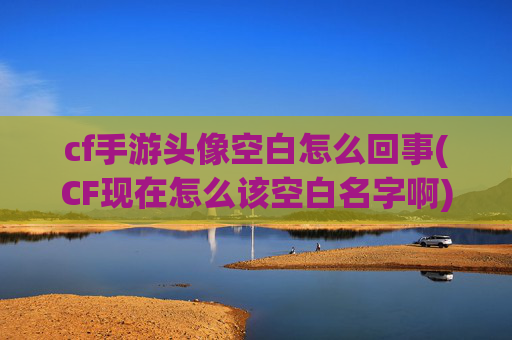 cf手游头像空白怎么回事(CF现在怎么该空白名字啊)
