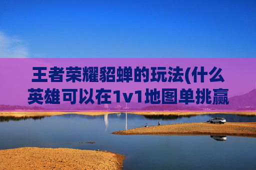 王者荣耀貂蝉的玩法(什么英雄可以在1v1地图单挑赢貂蝉)