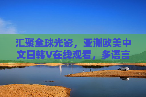 汇聚全球光影,亚洲欧美中文日韩V在线观看,多语言高清盛宴邀你共赏