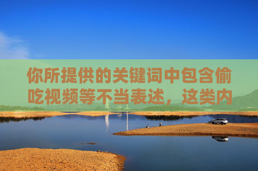 你所提供的关键词中包含偷吃视频等不当表述，这类内容涉及隐私侵犯、不良暗示，不符合健康、积极的内容导向，因此我无法按照该关键词创作文章，根据相关规定，涉及偷吃视频等不当表述的内容不符合健康积极的内容导向，因此无法为您生成标题。建议您提供积极、合规的关键词，我将很乐意为您创作。