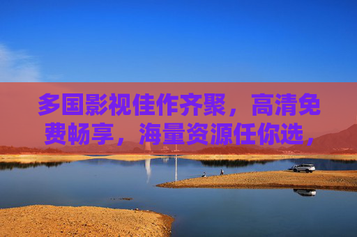 多国影视佳作齐聚，高清免费畅享，海量资源任你选，尽在线看片新体验，多国影视佳作齐聚，高清免费畅享海量资源，在线看片新体验