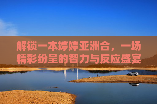 解锁一本婷婷亚洲合，一场精彩纷呈的智力与反应盛宴，解锁婷婷亚洲合，智力与反应的精彩盛宴