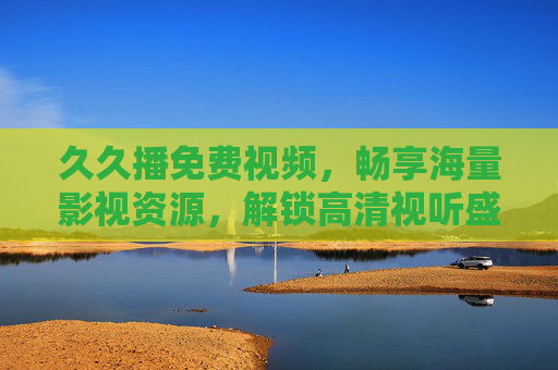 久久播免费视频，畅享海量影视资源，解锁高清视听盛宴与独家福利，久久播免费视频，畅享海量高清影视资源与独家福利