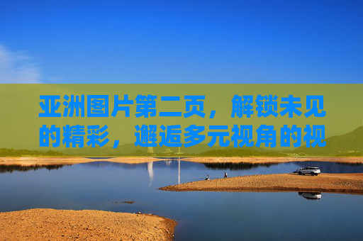 亚洲图片第二页，解锁未见的精彩，邂逅多元视角的视觉诗篇，亚洲图片第二页，邂逅多元视角的视觉诗篇