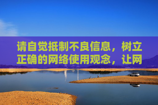 请自觉抵制不良信息，树立正确的网络使用观念，让网络空间成为传播先进文化、促进社会和谐的重要阵地，抵制不良信息，共建清朗网络空间，传播先进文化促和谐