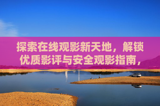 探索在线观影新天地，解锁优质影评与安全观影指南，在线观影新天地，优质影评与安全观影指南