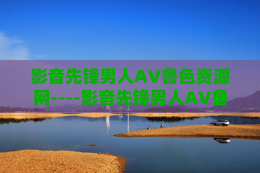 影音先锋男人AV鲁色资源网----影音先锋男人AV鲁色资源网先锋影音资源站，精选高清内容，满足你的娱乐需求