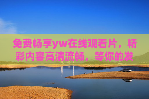 免费畅享yw在线观看片，精彩内容高清流畅，等你的发现！免费畅享高清流畅yw在线观看片，精彩内容等你发现！