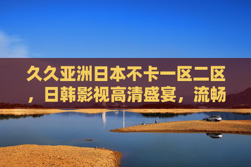 久久亚洲日本不卡一区二区，日韩影视高清盛宴，流畅无卡顿的极致观看体验，日韩影视高清盛宴，流畅无卡顿极致观看体验