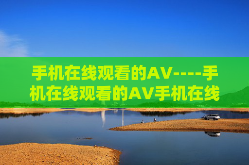 手机在线观看的AV----手机在线观看的AV手机在线观影，高清流畅，海量精选内容随时赏