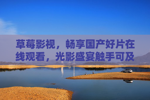 草莓影视,畅享国产好片在线观看,光影盛宴触手可及,草莓影视,畅享国产好片,光影盛宴触手可及