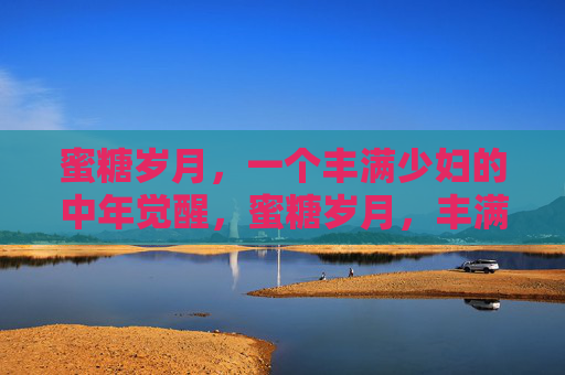 蜜糖岁月,一个丰满少妇的中年觉醒,蜜糖岁月,丰满少妇的中年觉醒