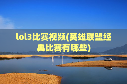 lol3比赛视频(英雄联盟经典比赛有哪些)
