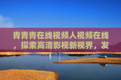 青青青在线视频人视频在线,探索高清影视新视界,发现你的专属精彩内容,青青青在线视频,探索高清影视,发现专属精彩
