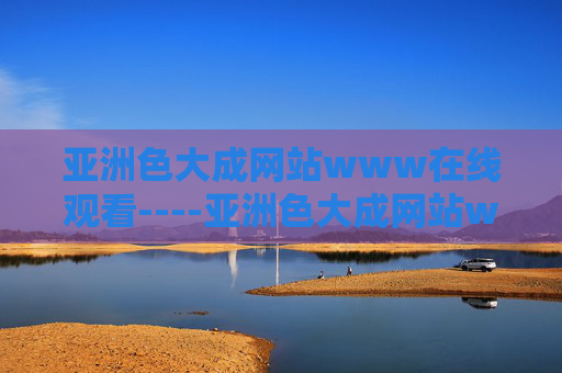 亚洲色大成网站www在线观看----亚洲色大成网站www在线观看高清影视资源在线畅享，热门大片一网打尽，视觉盛宴不容错过