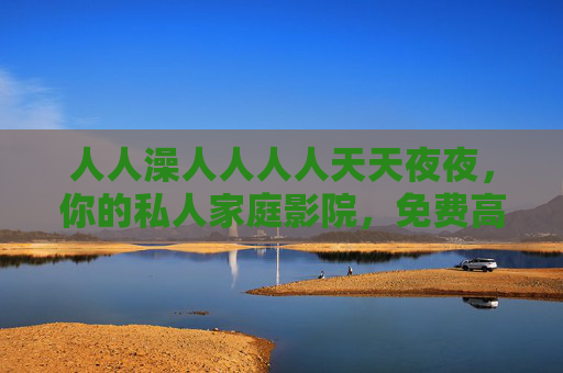 人人澡人人人人天天夜夜，你的私人家庭影院，免费高清日夜畅享海量影视，私人家庭影院，免费高清日夜畅享海量影视