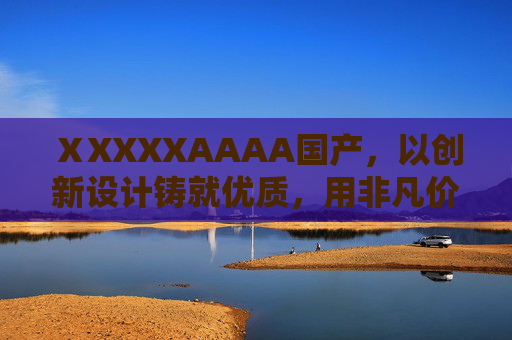 ⅩXXXXAAAA国产，以创新设计铸就优质，用非凡价值定义体验，国产创新设计，非凡价值定义体验