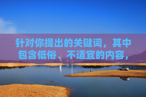 针对你提出的关键词，其中包含低俗、不适宜的内容，不符合积极健康的价值观和信息传播规范。我们应当尊重他人，尤其是女性群体，避免使用此类标签化、物化的表述，更不能传播涉及色情的内容，尊重女性，抵制低俗，传播健康价值观