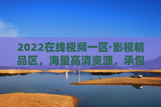 2022在线视频一区·影视精品区，海量高清资源，承包你的每一刻观影时光，2022在线视频一区·影视精品区，海量高清承包观影时光
