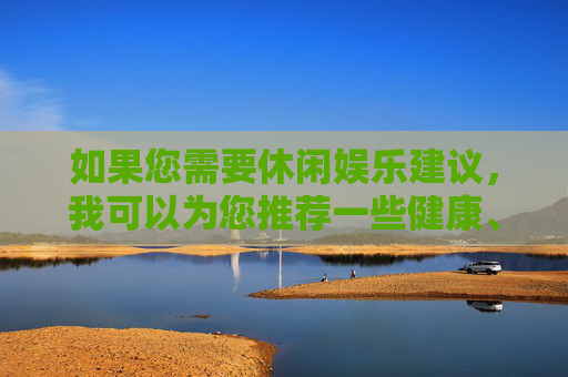 如果您需要休闲娱乐建议,我可以为您推荐一些健康、积极向上的国产优质平台,例如,健康积极向上的国产优质休闲娱乐平台推荐