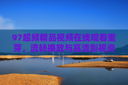 97超频精品视频在线观看蜜芽,流畅播放与高清影视资源的随心之选,97超频精品视频蜜芽,流畅高清随心看