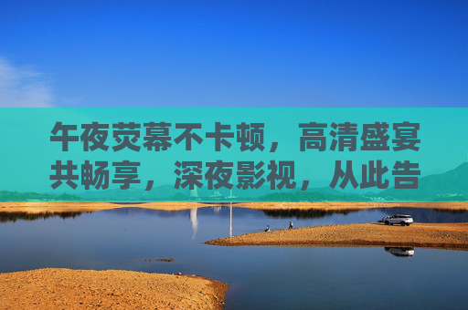 午夜荧幕不卡顿,高清盛宴共畅享,深夜影视,从此告别等待,午夜高清无卡顿,畅享深夜影视
