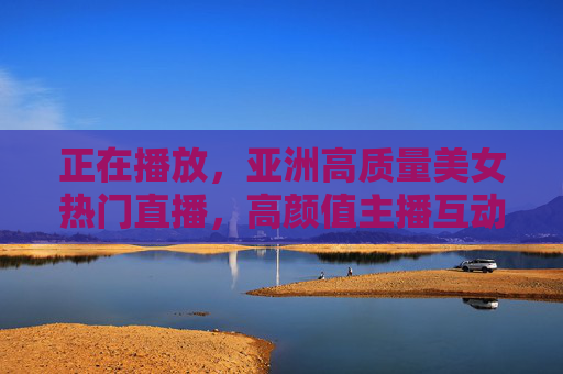 正在播放,亚洲高质量美女热门直播,高颜值主播互动盛宴,精彩不容错过!亚洲高质量美女热门直播,高颜值主播互动盛宴