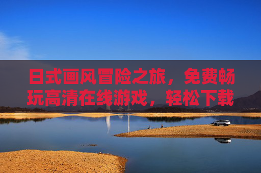 日式画风冒险之旅,免费畅玩高清在线游戏,轻松下载开启奇幻世界,免费畅玩日式奇幻冒险之旅