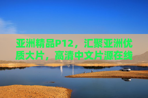 亚洲精品P12,汇聚亚洲优质大片,高清中文片源在线畅享新体验,亚洲精品高清中文大片在线畅享