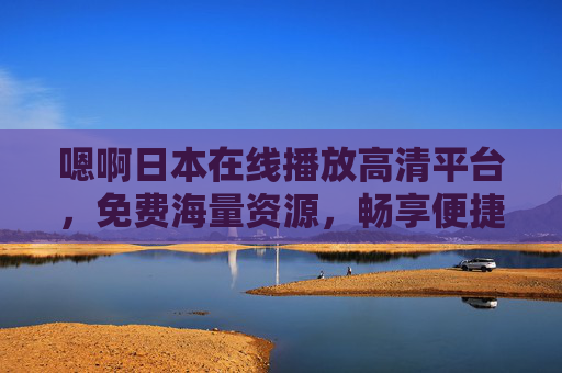 嗯啊日本在线播放高清平台,免费海量资源,畅享便捷流畅观影体验指南,日本在线高清平台,免费海量资源,便捷流畅观影指南