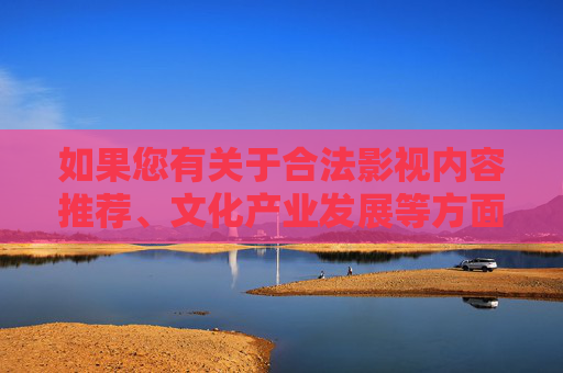 如果您有关于合法影视内容推荐、文化产业发展等方面的疑问,欢迎提出,我们将竭诚为您提供健康、有益的信息服务,合法影视文化产业,疑问解答与健康信息服务