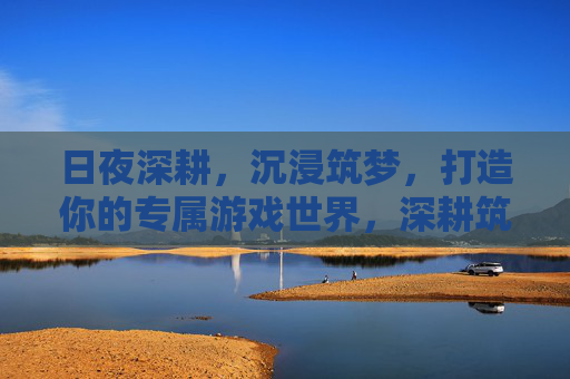 日夜深耕，沉浸筑梦，打造你的专属游戏世界，深耕筑梦，打造专属游戏世界