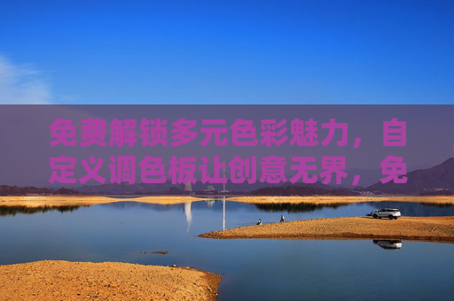 免费解锁多元色彩魅力,自定义调色板让创意无界,免费解锁多元色彩,自定义调色板让创意无界