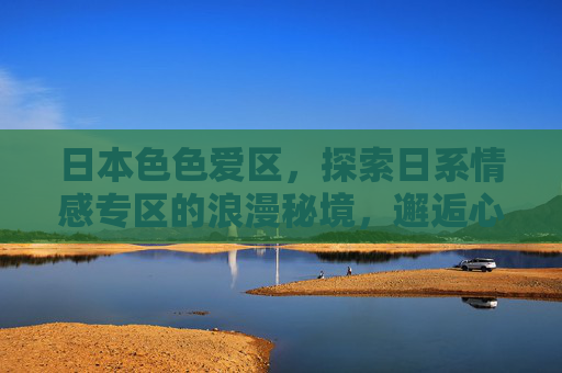 日本色色爱区,探索日系情感专区的浪漫秘境,邂逅心动剧情与热门佳作,日本日系情感浪漫秘境,邂逅心动剧情与热门佳作