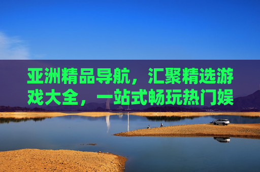 亚洲精品导航,汇聚精选游戏大全,一站式畅玩热门娱乐新体验,亚洲精品游戏导航,一站式畅玩热门娱乐新体验