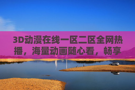3D动漫在线一区二区全网热播,海量动画随心看,畅享高清观影新体验,3D动漫一区二区,海量高清随心看