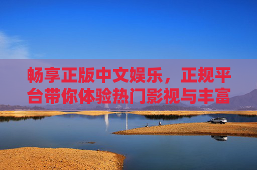 畅享正版中文娱乐,正规平台带你体验热门影视与丰富内容,正版中文娱乐,正规平台畅享热门影视与丰富内容