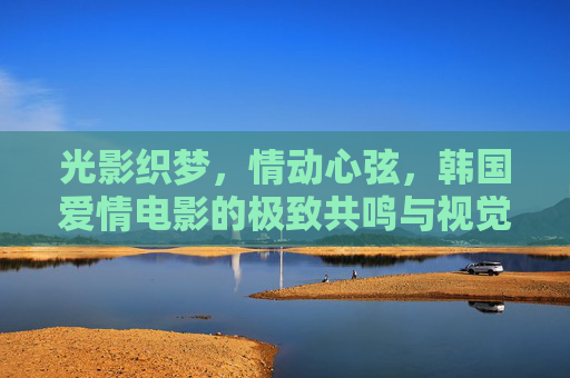 光影织梦,情动心弦,韩国爱情电影的极致共鸣与视觉盛宴,光影织梦,情动心弦,韩国爱情电影的极致共鸣与视觉盛宴