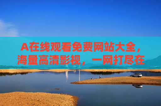 A在线观看免费网站大全,海量高清影视,一网打尽在线畅享,免费高清影视网站大全,在线畅享海量资源