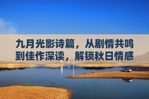 九月光影诗篇,从剧情共鸣到佳作深读,解锁秋日情感密码,九月光影,解锁秋日情感共鸣的诗篇