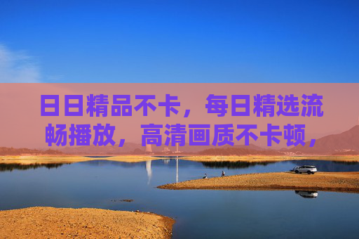 日日精品不卡,每日精选流畅播放,高清画质不卡顿,海量影视随心看,日日精品高清流畅,海量影视随心看